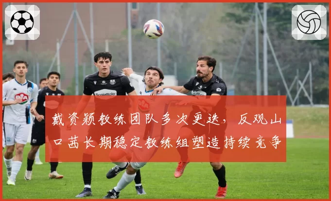 戴资颖教练团队多次更迭,反观山口茜长期稳定教练组塑造持续竞争力