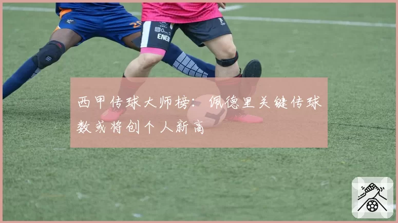 西甲传球大师榜：佩德里关键传球数或将创个人新高