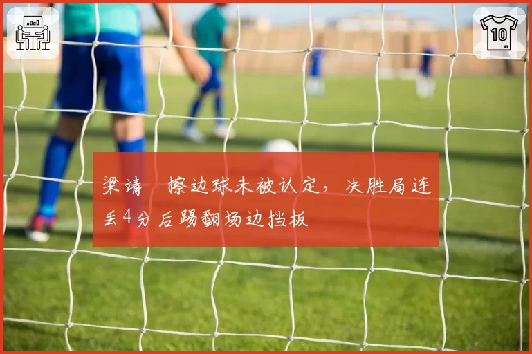 梁靖崑擦边球未被认定，决胜局连丢4分后踢翻场边挡板