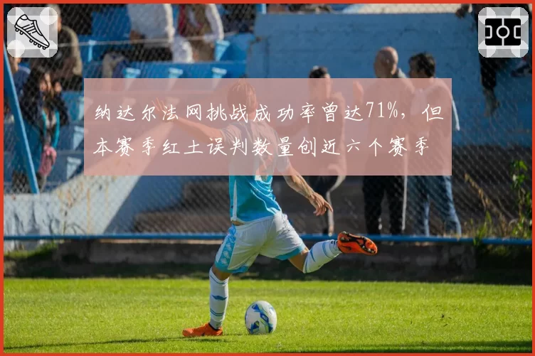纳达尔法网挑战成功率曾达71%,但本赛季红土误判数量创近六个赛季新高