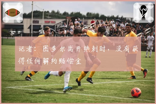 记者:图多尔离开热刺时,没有获得任何解约赔偿金