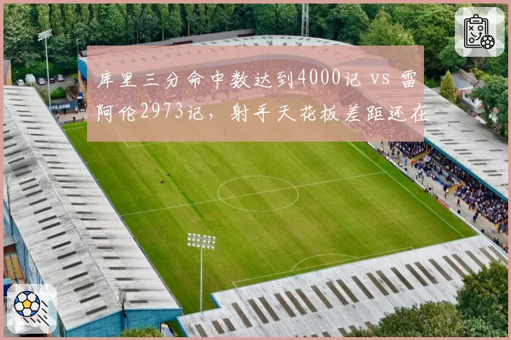 库里三分命中数达到4000记 vs 雷阿伦2973记，射手天花板差距还在拉大