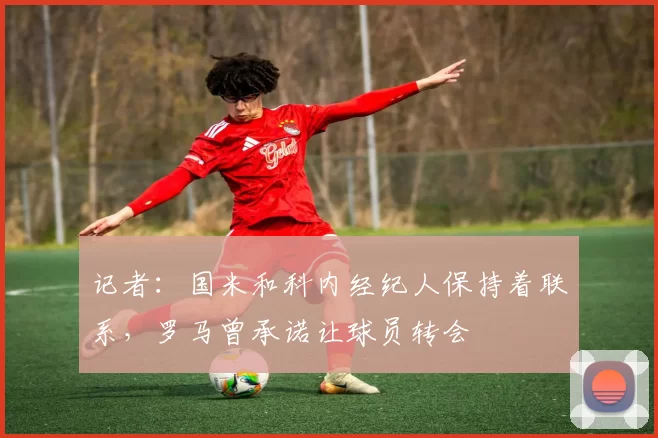 记者:国米和科内经纪人保持着联系,罗马曾承诺让球员转会