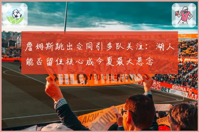 詹姆斯跳出合同引多队关注：湖人能否留住核心成今夏最大悬念