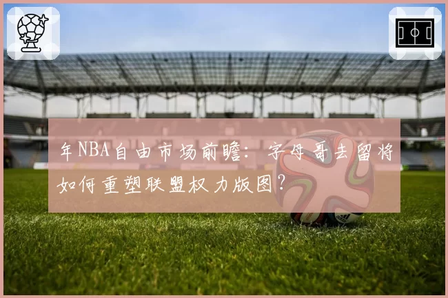 年NBA自由市场前瞻：字母哥去留将如何重塑联盟权力版图？