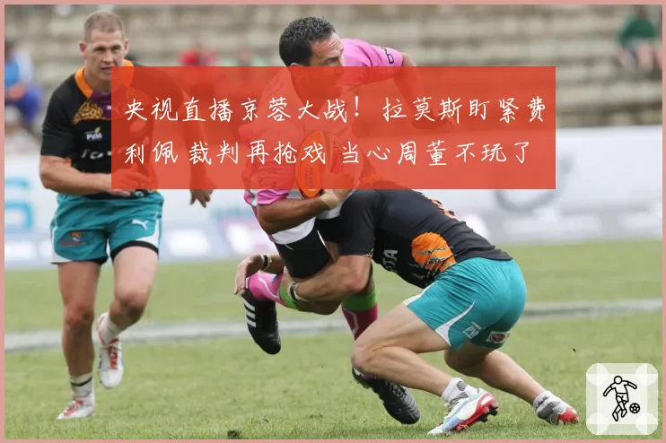 央视直播京蓉大战！拉莫斯盯紧费利佩 裁判再抢戏 当心周董不玩了