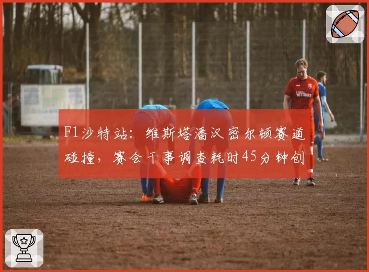 F1沙特站:维斯塔潘汉密尔顿赛道碰撞,赛会干事调查耗时45分钟创纪录