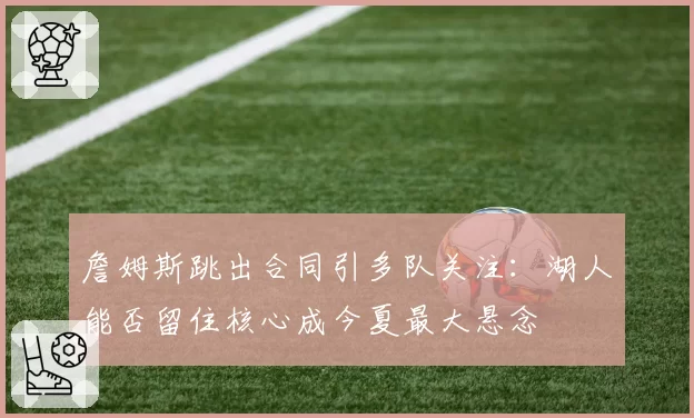 詹姆斯跳出合同引多队关注：湖人能否留住核心成今夏最大悬念
