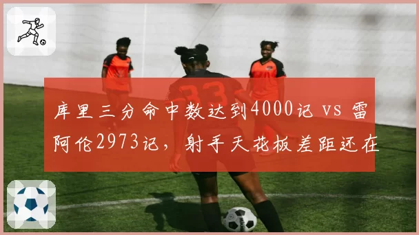 库里三分命中数达到4000记 vs 雷阿伦2973记，射手天花板差距还在拉大