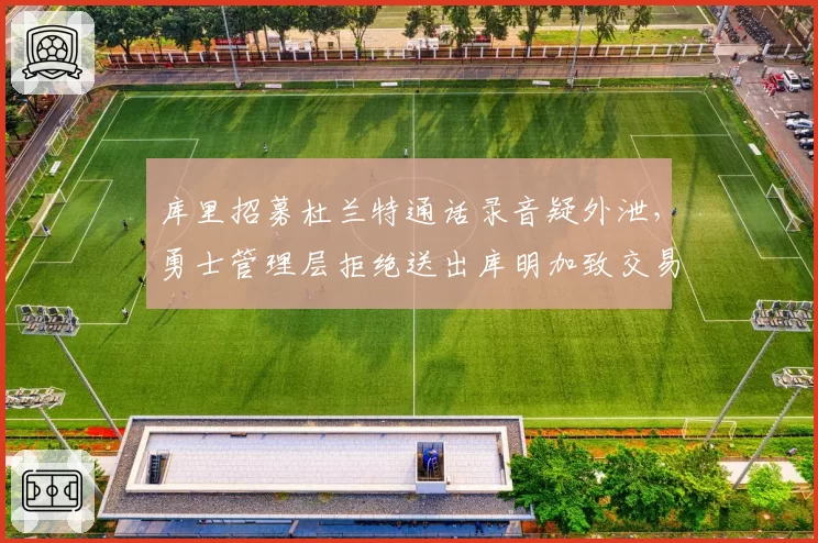 库里招募杜兰特通话录音疑外泄，勇士管理层拒绝送出库明加致交易停滞