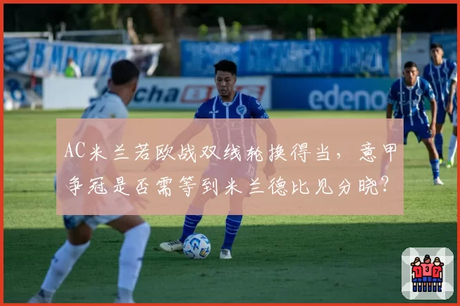 AC米兰若欧战双线轮换得当,意甲争冠是否需等到米兰德比见分晓?