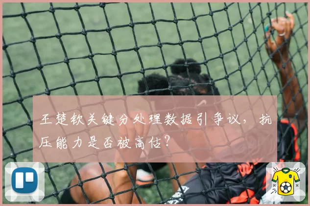 王楚钦关键分处理数据引争议,抗压能力是否被高估?