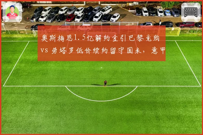 奥斯梅恩1.5亿解约金引巴黎竞购 vs 劳塔罗低价续约留守国米,意甲锋线身价两极分化