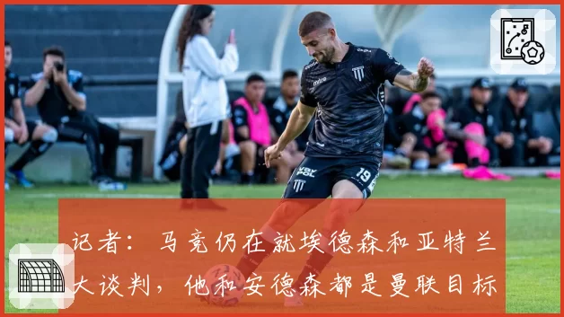 记者：马竞仍在就埃德森和亚特兰大谈判，他和安德森都是曼联目标