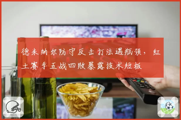 德米纳尔防守反击打法遇瓶颈，红土赛季五战四败暴露技术短板