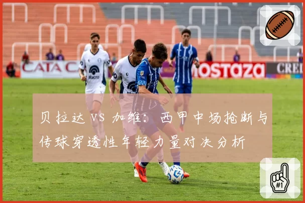 贝拉达 vs 加维：西甲中场抢断与传球穿透性年轻力量对决分析