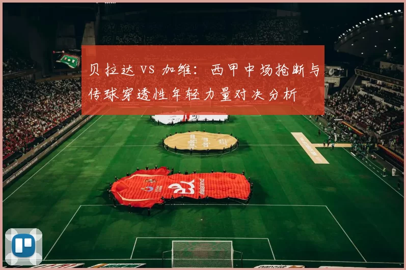 贝拉达 vs 加维：西甲中场抢断与传球穿透性年轻力量对决分析