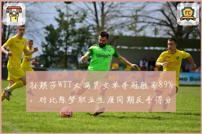 孙颖莎WTT大满贯女单夺冠胜率89%，对比陈梦职业生涯同期反手得分率提升7%