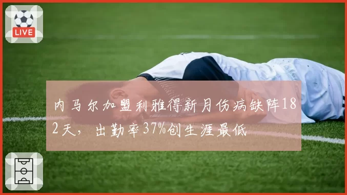 内马尔加盟利雅得新月伤病缺阵182天,出勤率37%创生涯最低