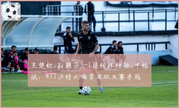 王楚钦_孙颖莎3-1逆转林钟勋_申裕斌，WTT沙特大满贯混双决赛夺冠