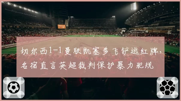 切尔西1-1曼联凯塞多飞铲逃红牌,名宿直言英超裁判保护暴力犯规