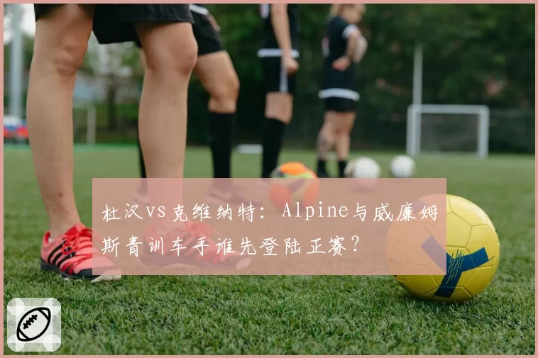 杜汉vs克维纳特:Alpine与威廉姆斯青训车手谁先登陆正赛?