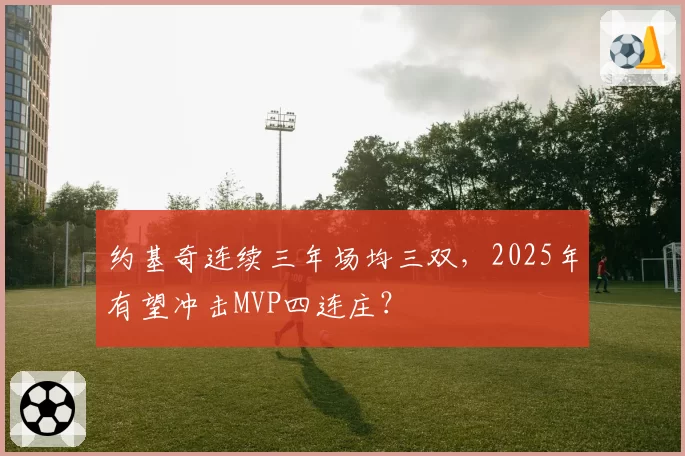 约基奇连续三年场均三双,2025年有望冲击MVP四连庄?