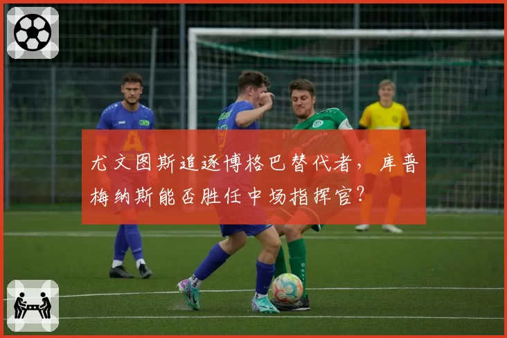 尤文图斯追逐博格巴替代者，库普梅纳斯能否胜任中场指挥官？