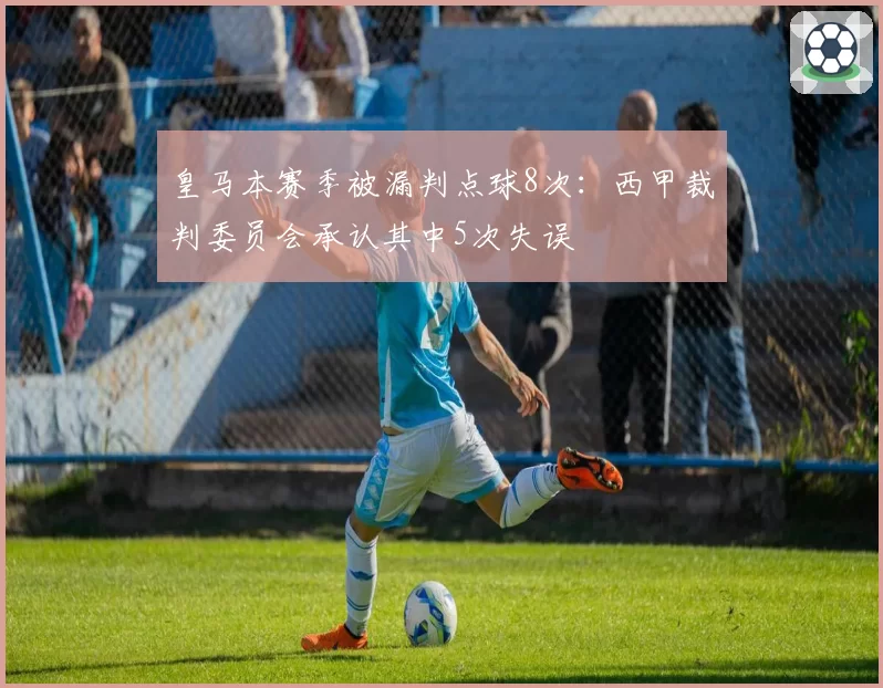 皇马本赛季被漏判点球8次:西甲裁判委员会承认其中5次失误