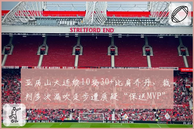 亚历山大连续10场30+比肩乔丹，裁判多次漏吹走步遭质疑“保送MVP”