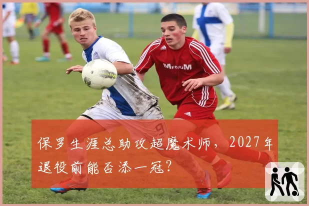 保罗生涯总助攻超魔术师,2027年退役前能否添一冠?