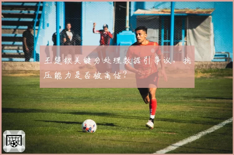 王楚钦关键分处理数据引争议,抗压能力是否被高估?