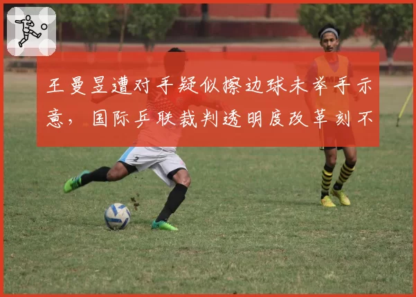 王曼昱遭对手疑似擦边球未举手示意，国际乒联裁判透明度改革刻不容缓
