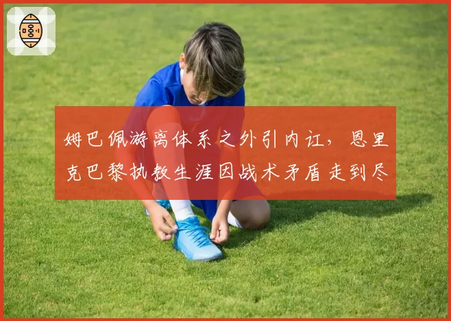 姆巴佩游离体系之外引内讧，恩里克巴黎执教生涯因战术矛盾走到尽头？