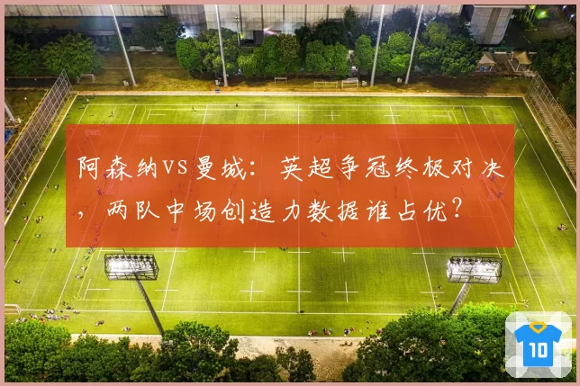 阿森纳vs曼城:英超争冠终极对决,两队中场创造力数据谁占优?