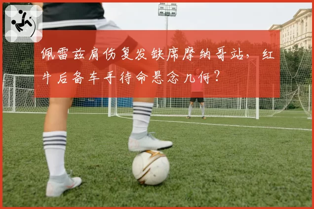 佩雷兹肩伤复发缺席摩纳哥站,红牛后备车手待命悬念几何?