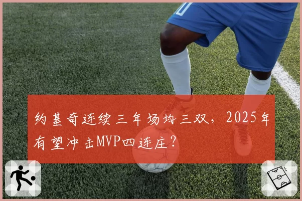 约基奇连续三年场均三双,2025年有望冲击MVP四连庄?