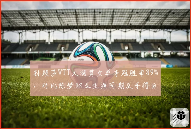 孙颖莎WTT大满贯女单夺冠胜率89%，对比陈梦职业生涯同期反手得分率提升7%