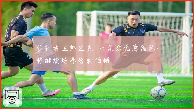 步行者主帅里克-卡莱尔无意离队，将继续培养哈利伯顿