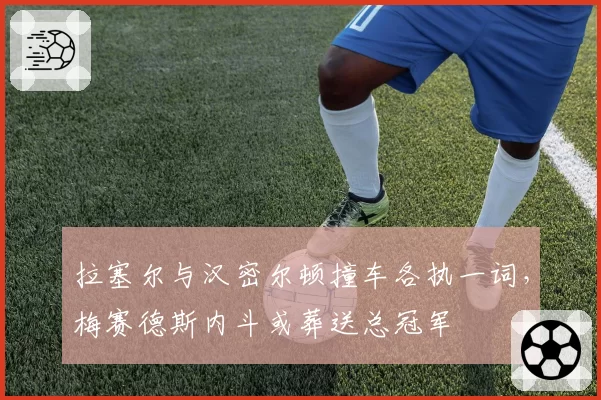拉塞尔与汉密尔顿撞车各执一词,梅赛德斯内斗或葬送总冠军