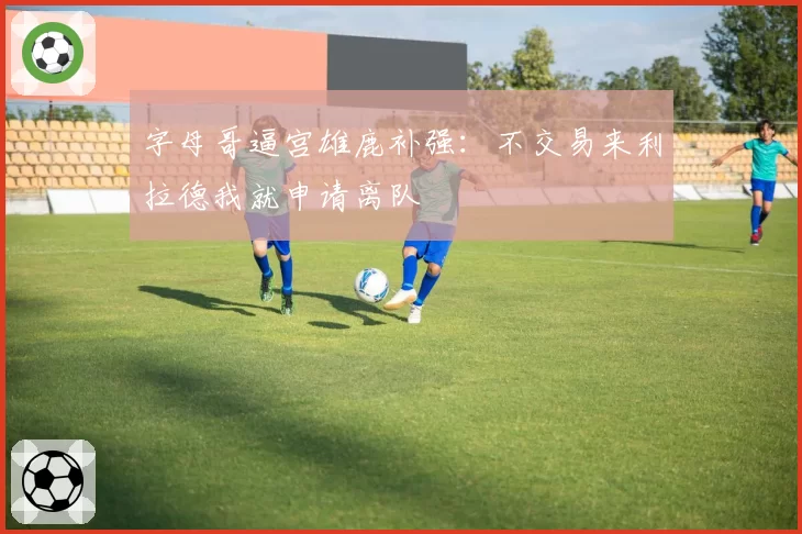 字母哥逼宫雄鹿补强:不交易来利拉德我就申请离队