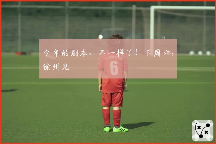 今年的剧本,不一样了!下周六,徐州见