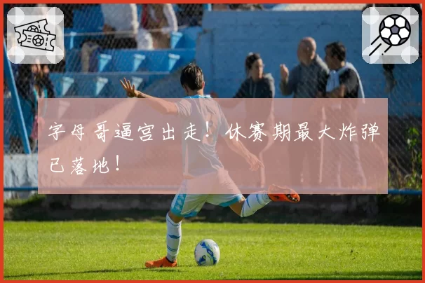 字母哥逼宫出走！休赛期最大炸弹已落地！