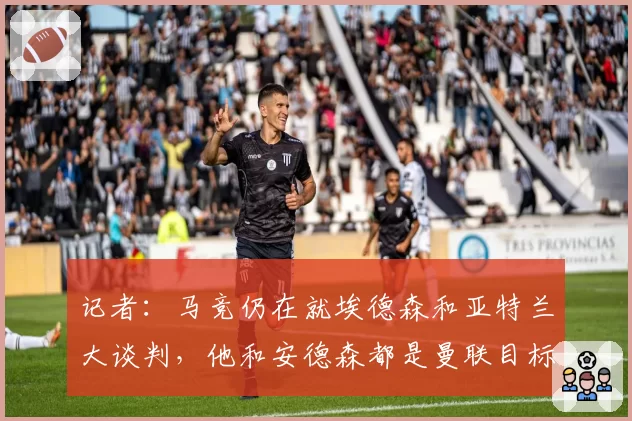 记者：马竞仍在就埃德森和亚特兰大谈判，他和安德森都是曼联目标