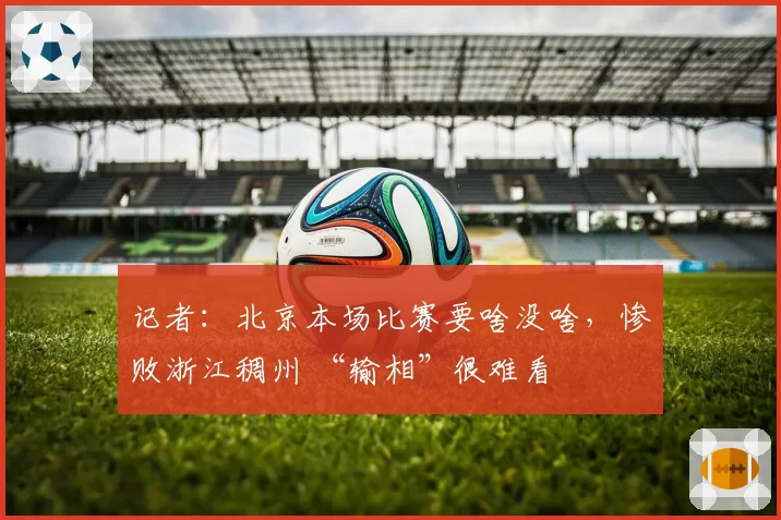 记者:北京本场比赛要啥没啥,惨败浙江稠州 “输相”很难看