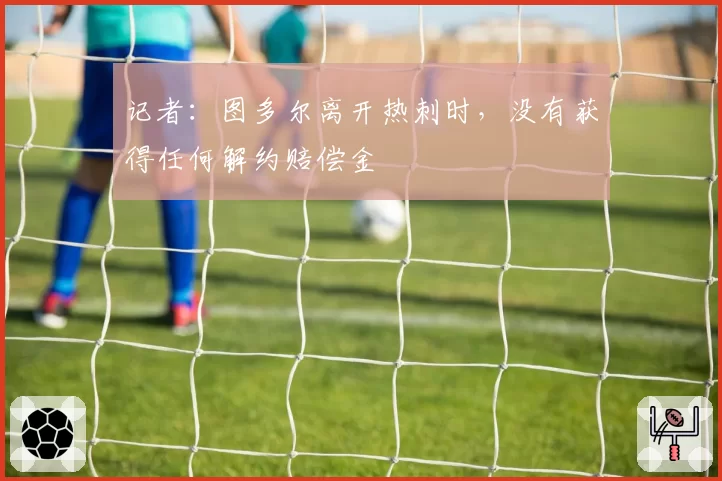 记者：图多尔离开热刺时，没有获得任何解约赔偿金