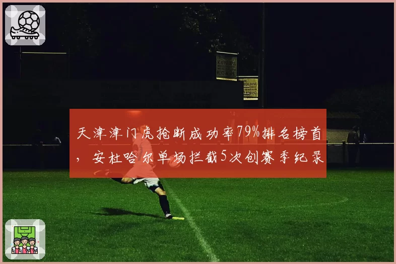 天津津门虎抢断成功率79%排名榜首，安杜哈尔单场拦截5次创赛季纪录