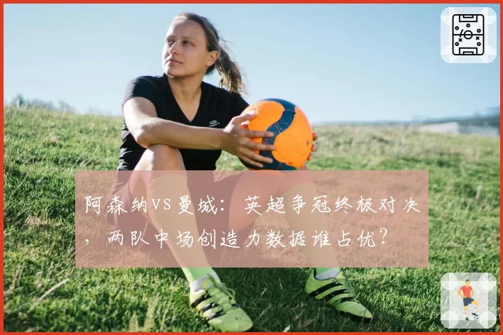 阿森纳vs曼城:英超争冠终极对决,两队中场创造力数据谁占优?