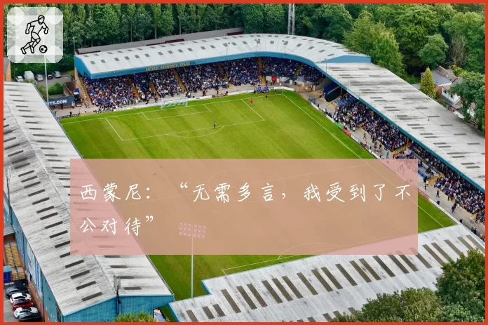 西蒙尼：“无需多言，我受到了不公对待”