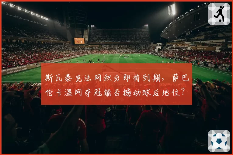 斯瓦泰克法网积分即将到期,萨巴伦卡温网夺冠能否撼动球后地位?